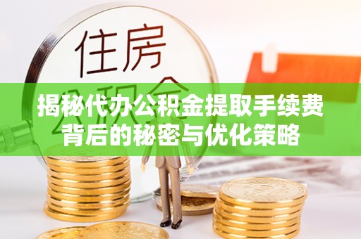 尖草坪揭秘代办公积金提取手续费背后的秘密与优化策略