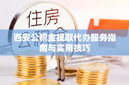 尖草坪西安公积金提取代办服务指南与实用技巧
