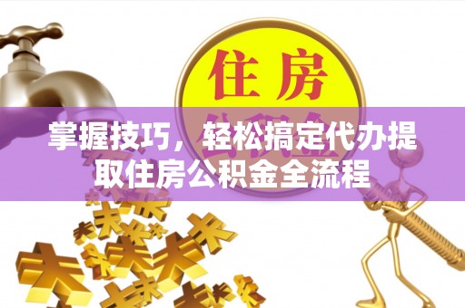 尖草坪掌握技巧，轻松搞定代办提取住房公积金全流程