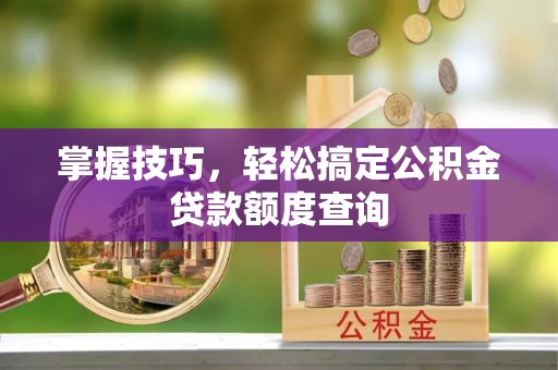 尖草坪掌握技巧，轻松搞定公积金贷款额度查询