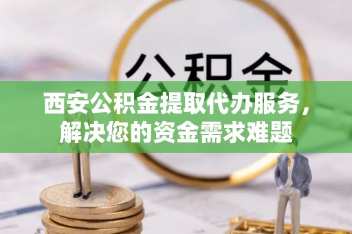 尖草坪西安公积金提取代办服务，解决您的资金需求难题