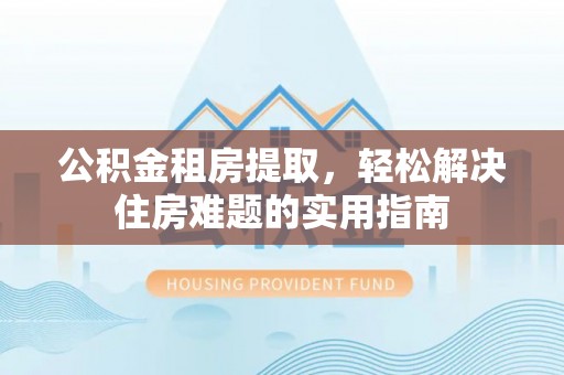 尖草坪公积金租房提取，轻松解决住房难题的实用指南