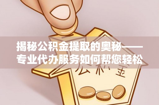 尖草坪揭秘公积金提取的奥秘——专业代办服务如何帮您轻松搞定