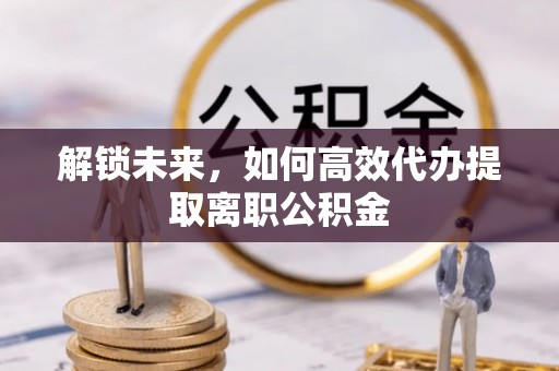 尖草坪解锁未来，如何高效代办提取离职公积金