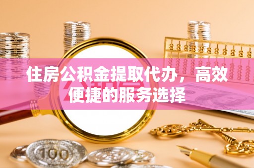 尖草坪住房公积金提取代办，高效便捷的服务选择
