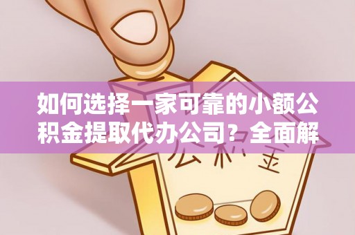 尖草坪如何选择一家可靠的小额公积金提取代办公司？全面解析与指南