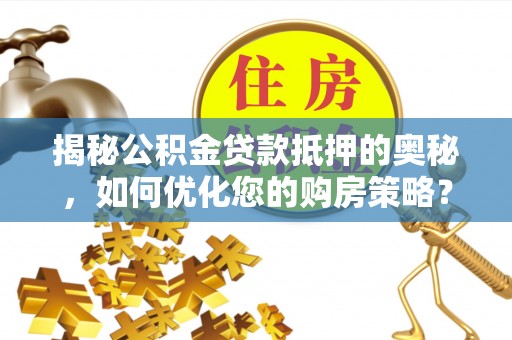 尖草坪揭秘公积金贷款抵押的奥秘，如何优化您的购房策略？