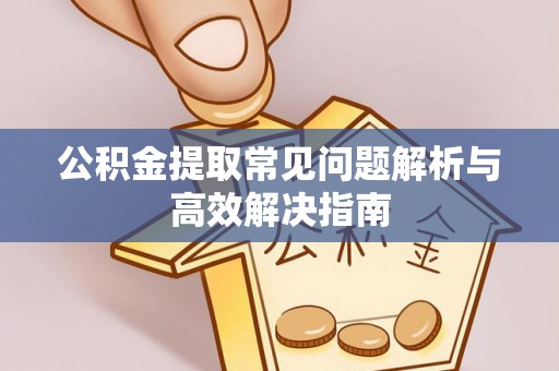 尖草坪公积金提取常见问题解析与高效解决指南