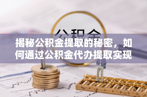 尖草坪揭秘公积金提取的秘密，如何通过公积金代办提取实现财务自由