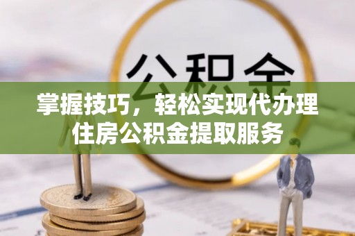 尖草坪掌握技巧，轻松实现代办理住房公积金提取服务