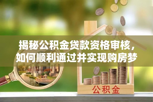 尖草坪揭秘公积金贷款资格审核，如何顺利通过并实现购房梦想