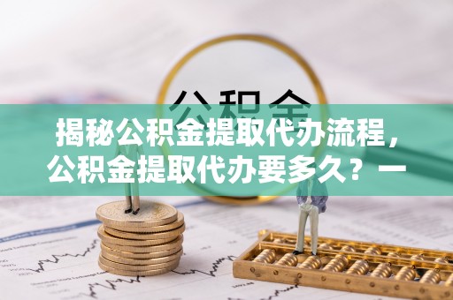 尖草坪揭秘公积金提取代办流程，公积金提取代办要多久？一文读懂