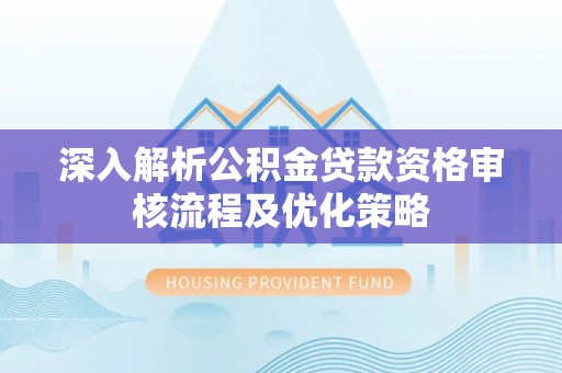 尖草坪深入解析公积金贷款资格审核流程及优化策略