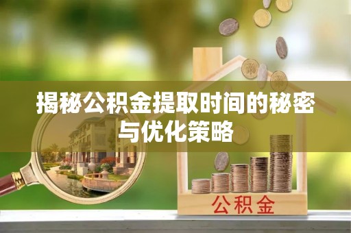 尖草坪揭秘公积金提取时间的秘密与优化策略