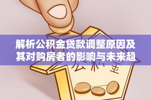 尖草坪解析公积金贷款调整原因及其对购房者的影响与未来趋势