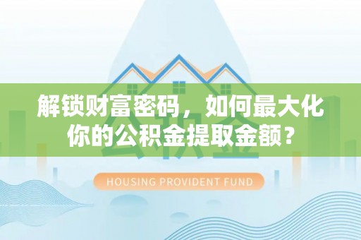 尖草坪解锁财富密码，如何最大化你的公积金提取金额？
