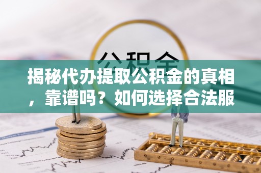 尖草坪揭秘代办提取公积金的真相，靠谱吗？如何选择合法服务？