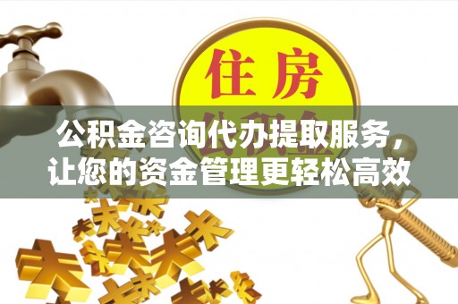 尖草坪公积金咨询代办提取服务，让您的资金管理更轻松高效