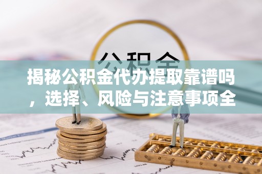 尖草坪揭秘公积金代办提取靠谱吗，选择、风险与注意事项全解析