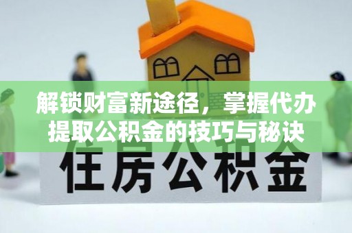 尖草坪解锁财富新途径，掌握代办提取公积金的技巧与秘诀