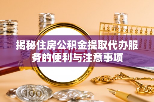 尖草坪揭秘住房公积金提取代办服务的便利与注意事项