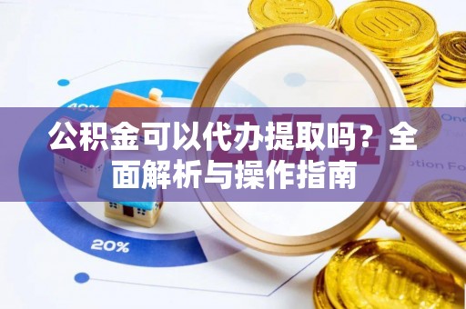 尖草坪公积金可以代办提取吗？全面解析与操作指南