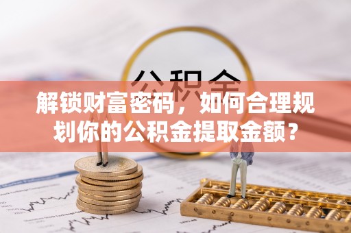 尖草坪解锁财富密码，如何合理规划你的公积金提取金额？