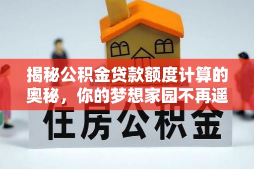 尖草坪揭秘公积金贷款额度计算的奥秘，你的梦想家园不再遥不可及