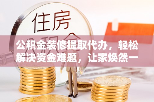 尖草坪公积金装修提取代办，轻松解决资金难题，让家焕然一新
