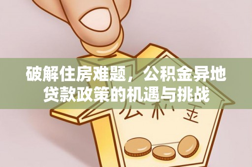 尖草坪破解住房难题，公积金异地贷款政策的机遇与挑战