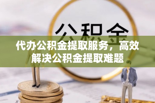 尖草坪代办公积金提取服务，高效解决公积金提取难题