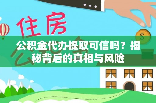 尖草坪公积金代办提取可信吗？揭秘背后的真相与风险