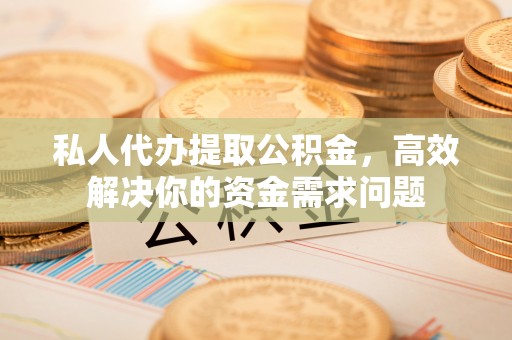 尖草坪私人代办提取公积金，高效解决你的资金需求问题