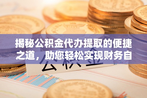 尖草坪揭秘公积金代办提取的便捷之道，助您轻松实现财务自由