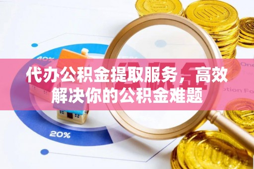 尖草坪代办公积金提取服务，高效解决你的公积金难题