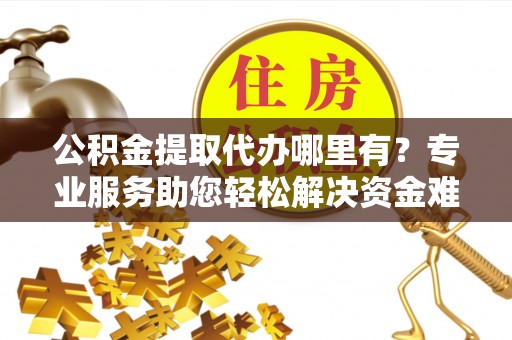 尖草坪公积金提取代办哪里有？专业服务助您轻松解决资金难题