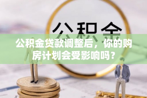 尖草坪公积金贷款调整后，你的购房计划会受影响吗？