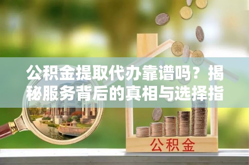 尖草坪公积金提取代办靠谱吗？揭秘服务背后的真相与选择指南