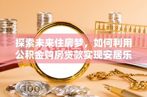 尖草坪探索未来住房梦，如何利用公积金购房贷款实现安居乐业
