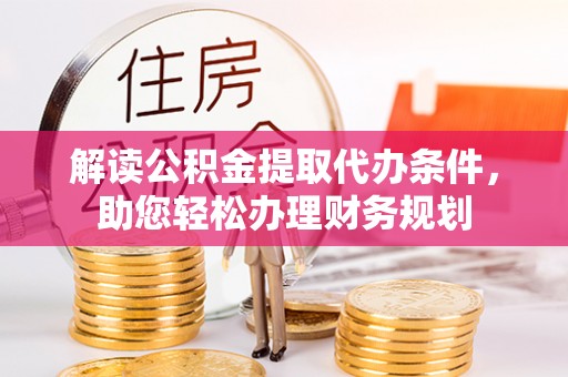 尖草坪解读公积金提取代办条件，助您轻松办理财务规划