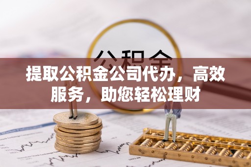 尖草坪提取公积金公司代办，高效服务，助您轻松理财