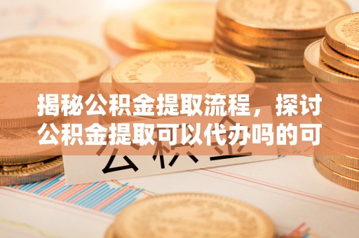 尖草坪揭秘公积金提取流程，探讨公积金提取可以代办吗的可行性与注意事项