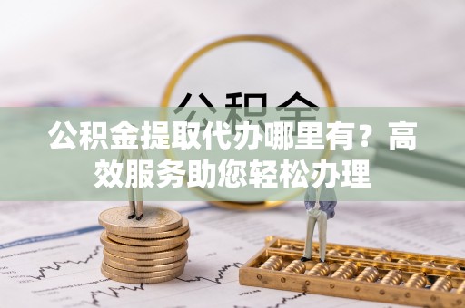尖草坪公积金提取代办哪里有？高效服务助您轻松办理