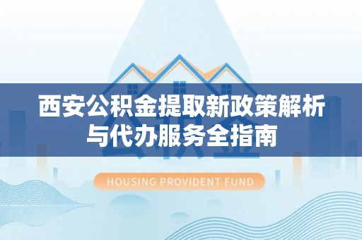 尖草坪西安公积金提取新政策解析与代办服务全指南
