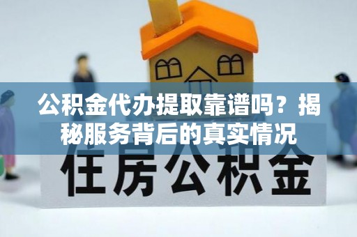 尖草坪公积金代办提取靠谱吗？揭秘服务背后的真实情况