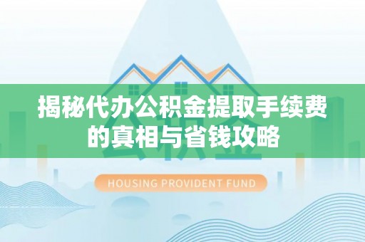 尖草坪揭秘代办公积金提取手续费的真相与省钱攻略