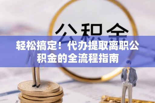 尖草坪轻松搞定！代办提取离职公积金的全流程指南