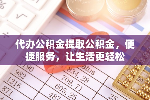 尖草坪代办公积金提取公积金，便捷服务，让生活更轻松