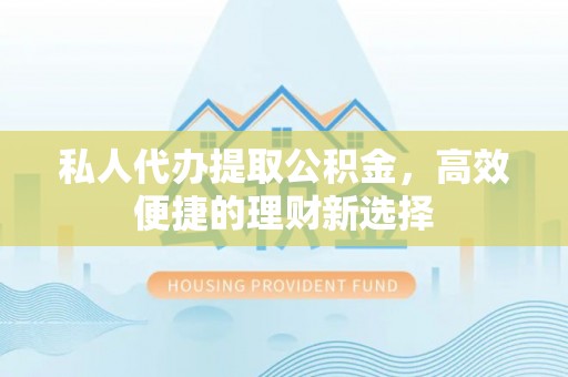 尖草坪私人代办提取公积金，高效便捷的理财新选择
