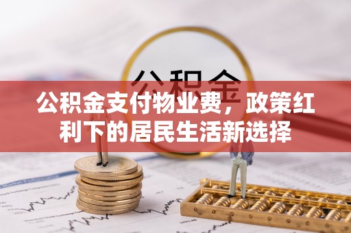 尖草坪公积金支付物业费，政策红利下的居民生活新选择